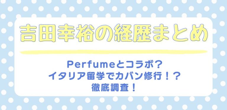 吉田幸裕の経歴まとめ|Perfumeとコラボ?イタリア留学でカバン修行!?徹底調査!